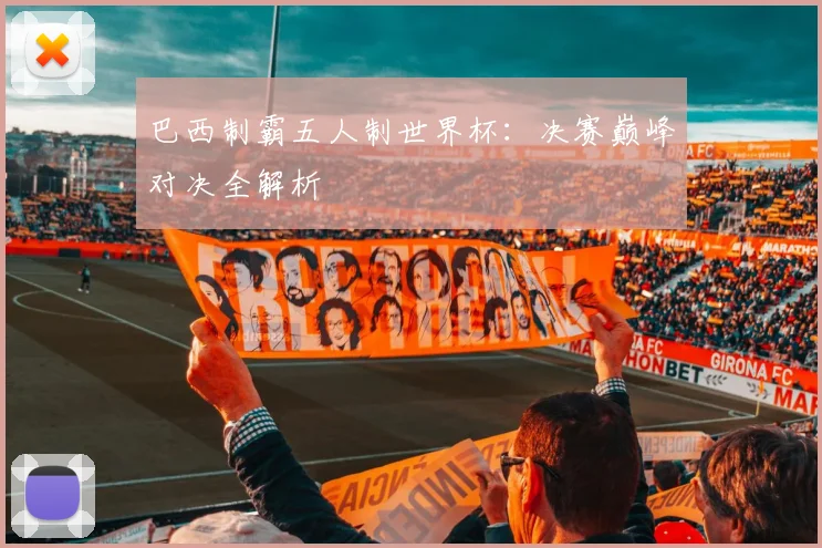 巴西制霸五人制世界杯：决赛巅峰对决全解析