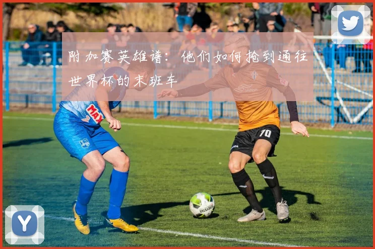 附加赛英雄谱：他们如何抢到通往世界杯的末班车