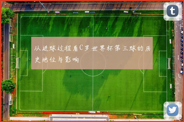 从进球过程看C罗世界杯第三球的历史地位与影响
