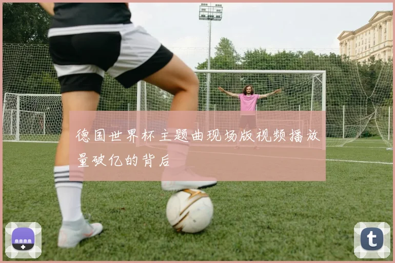 德国世界杯主题曲现场版视频播放量破亿的背后