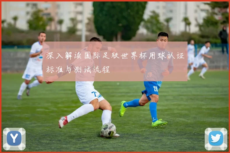 深入解读国际足联世界杯用球认证标准与测试流程