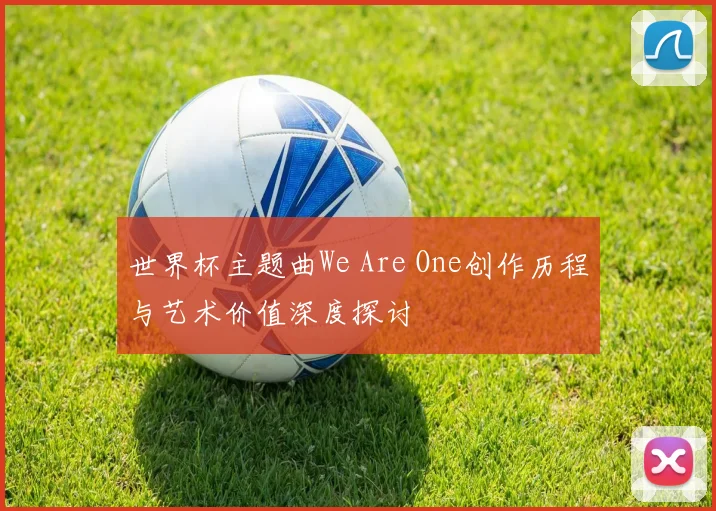 世界杯主题曲We Are One创作历程与艺术价值深度探讨