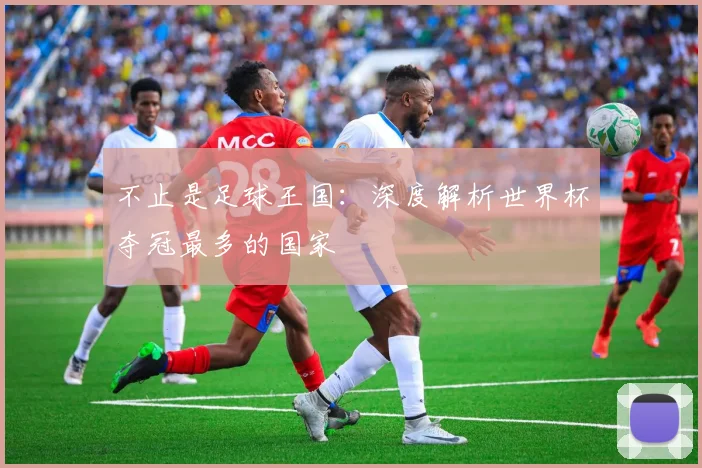 不止是足球王国：深度解析世界杯夺冠最多的国家