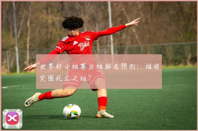 世界杯小组赛分组排名预测：谁将突围死亡之组？