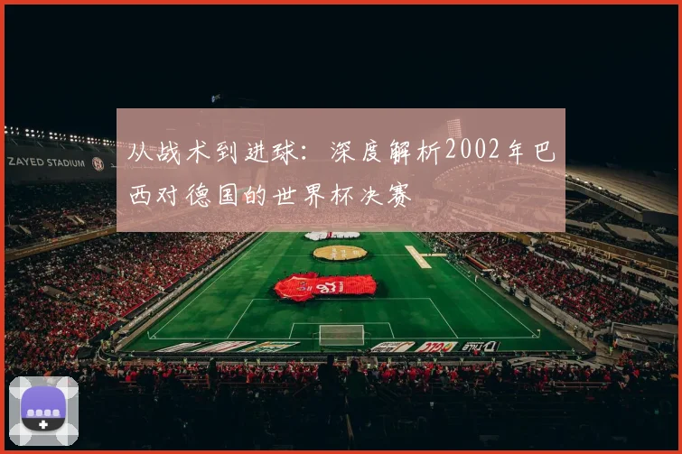 从战术到进球：深度解析2002年巴西对德国的世界杯决赛